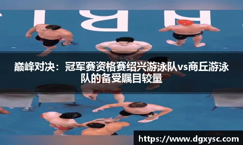 巅峰对决：冠军赛资格赛绍兴游泳队vs商丘游泳队的备受瞩目较量