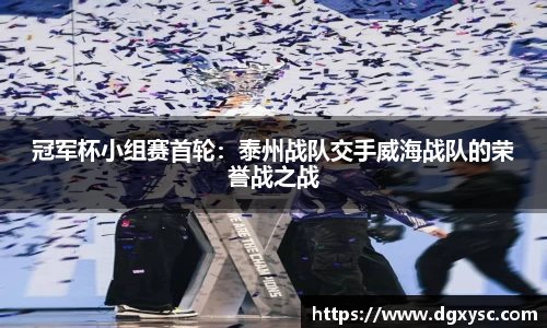 冠军杯小组赛首轮：泰州战队交手威海战队的荣誉战之战