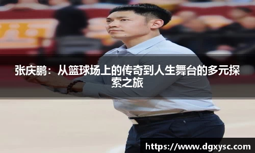 张庆鹏：从篮球场上的传奇到人生舞台的多元探索之旅