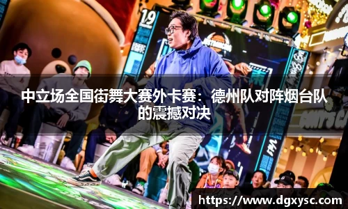 中立场全国街舞大赛外卡赛：德州队对阵烟台队的震撼对决