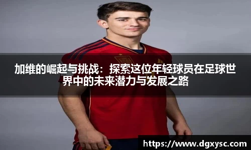 加维的崛起与挑战：探索这位年轻球员在足球世界中的未来潜力与发展之路
