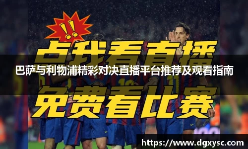 巴萨与利物浦精彩对决直播平台推荐及观看指南