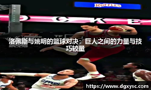洛佩斯与姚明的篮球对决：巨人之间的力量与技巧较量