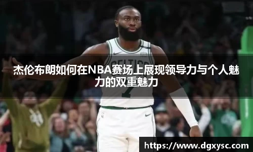 杰伦布朗如何在NBA赛场上展现领导力与个人魅力的双重魅力
